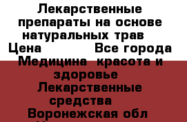 Лекарственные препараты на основе натуральных трав. › Цена ­ 3 600 - Все города Медицина, красота и здоровье » Лекарственные средства   . Воронежская обл.,Нововоронеж г.